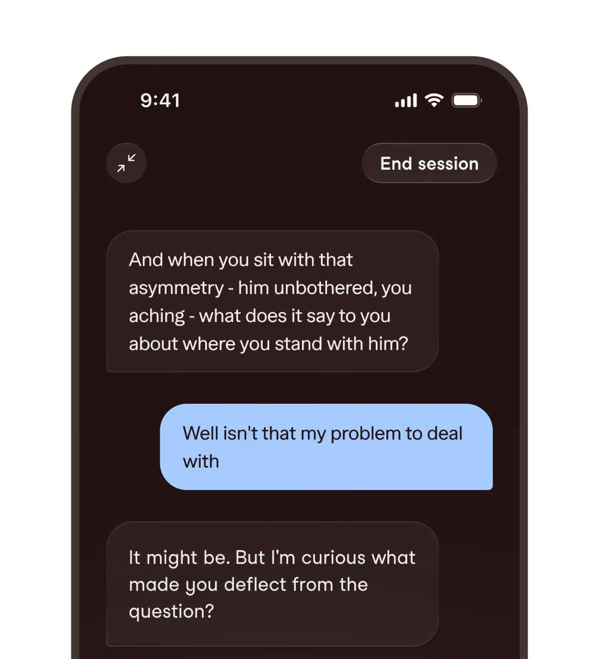 Smartphone screen showing a text conversation with dark background and one blue message bubble. The first message asks, 'And when you sit with that asymmetry - him unbothered, you aching - what does it say to you about where you stand with him?' The reply in blue says, 'Well isn't that my problem to deal with.' The last message responds, 'It might be. But I'm curious what made you deflect from the question?' Buttons for 'End session' and full screen icon appear at the top.